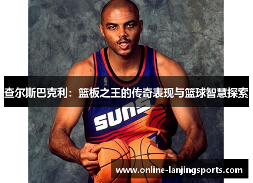 查尔斯巴克利：篮板之王的传奇表现与篮球智慧探索