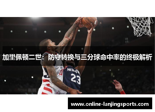 加里佩顿二世：防守转换与三分球命中率的终极解析