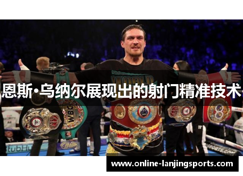 恩斯·乌纳尔展现出的射门精准技术