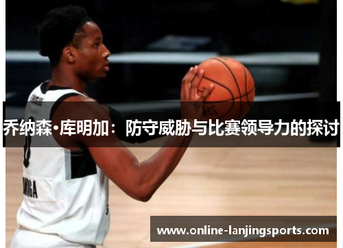 乔纳森·库明加：防守威胁与比赛领导力的探讨