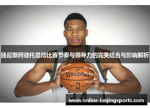 扬尼斯阿德托昆博比赛节奏与领导力的完美结合与影响解析