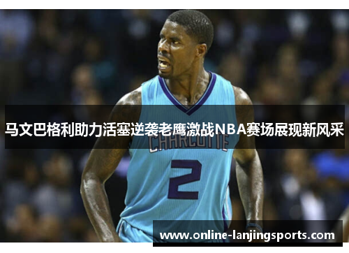 马文巴格利助力活塞逆袭老鹰激战NBA赛场展现新风采