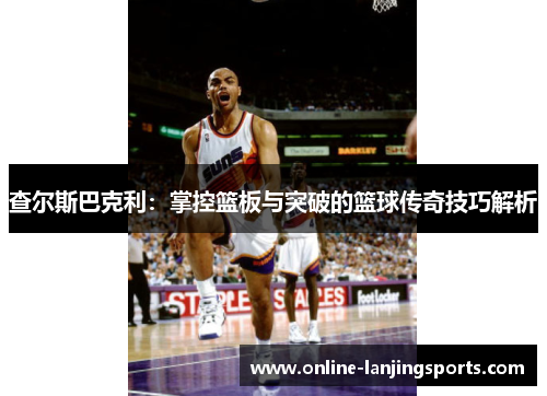 查尔斯巴克利：掌控篮板与突破的篮球传奇技巧解析