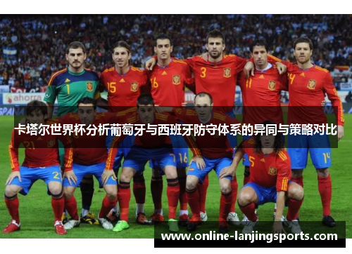 卡塔尔世界杯分析葡萄牙与西班牙防守体系的异同与策略对比