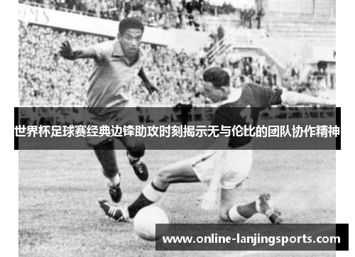 世界杯足球赛经典边锋助攻时刻揭示无与伦比的团队协作精神