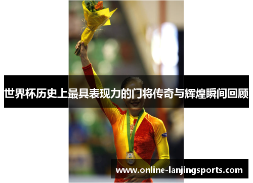 世界杯历史上最具表现力的门将传奇与辉煌瞬间回顾