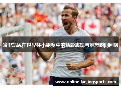 哈里凯恩在世界杯小组赛中的精彩表现与难忘瞬间回顾