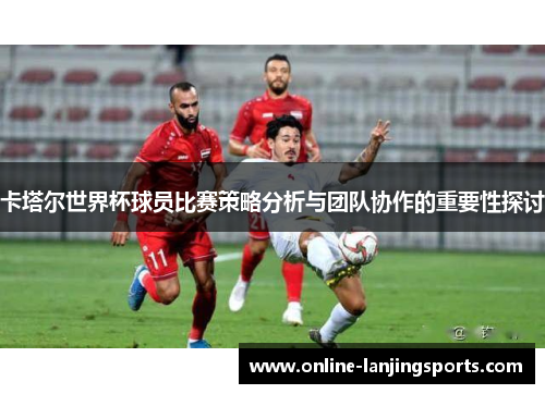 卡塔尔世界杯球员比赛策略分析与团队协作的重要性探讨