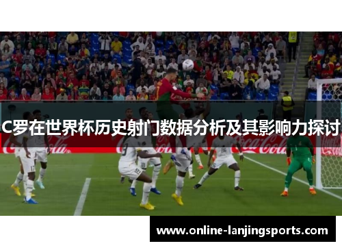 C罗在世界杯历史射门数据分析及其影响力探讨