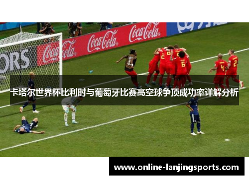卡塔尔世界杯比利时与葡萄牙比赛高空球争顶成功率详解分析