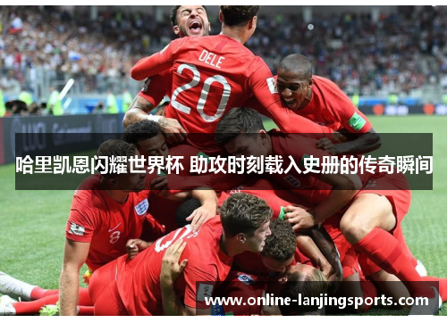 哈里凯恩闪耀世界杯 助攻时刻载入史册的传奇瞬间