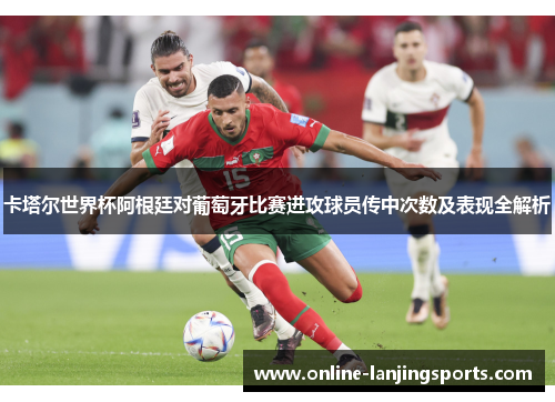 卡塔尔世界杯阿根廷对葡萄牙比赛进攻球员传中次数及表现全解析