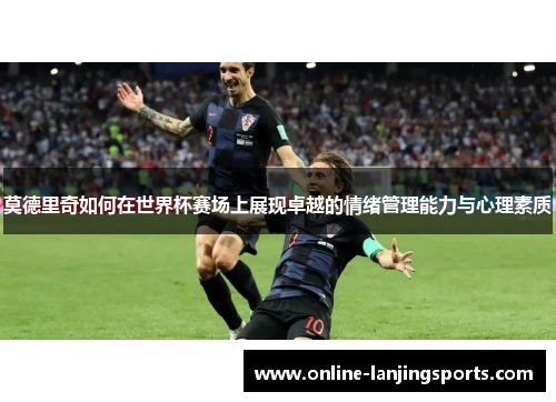 莫德里奇如何在世界杯赛场上展现卓越的情绪管理能力与心理素质