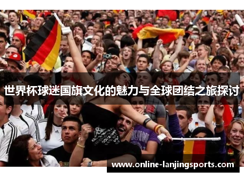 世界杯球迷国旗文化的魅力与全球团结之旅探讨