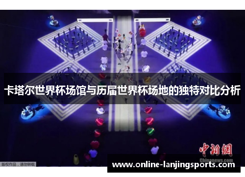 卡塔尔世界杯场馆与历届世界杯场地的独特对比分析