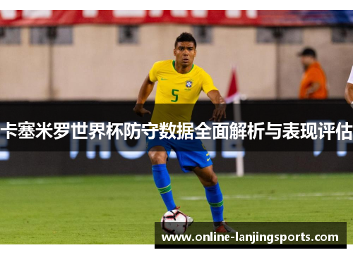 卡塞米罗世界杯防守数据全面解析与表现评估