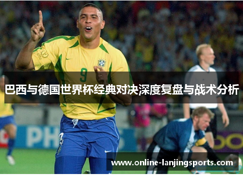 巴西与德国世界杯经典对决深度复盘与战术分析