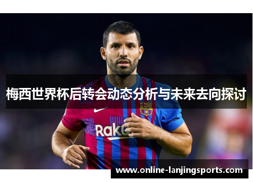 梅西世界杯后转会动态分析与未来去向探讨