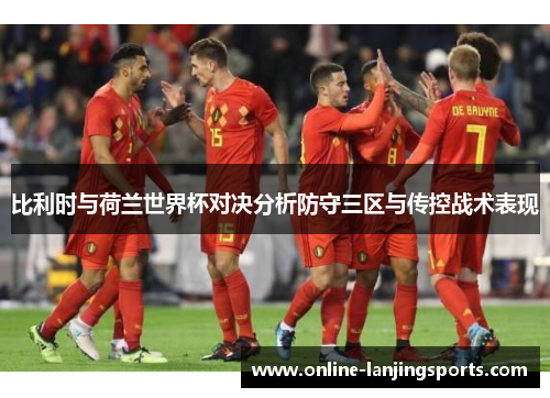 比利时与荷兰世界杯对决分析防守三区与传控战术表现