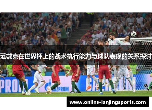 范戴克在世界杯上的战术执行能力与球队表现的关系探讨