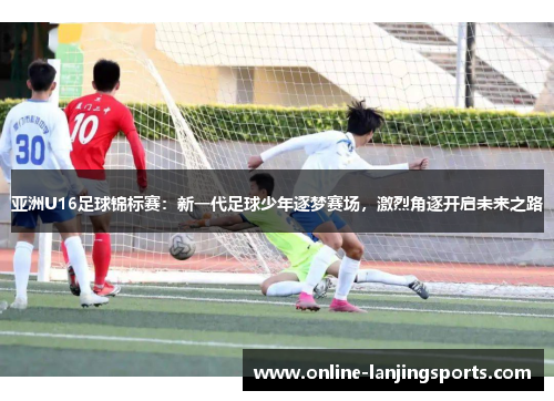 亚洲U16足球锦标赛：新一代足球少年逐梦赛场，激烈角逐开启未来之路
