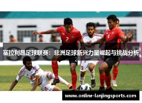 塞拉利昂足球联赛：非洲足球新兴力量崛起与挑战分析
