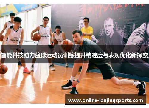 智能科技助力篮球运动员训练提升精准度与表现优化新探索