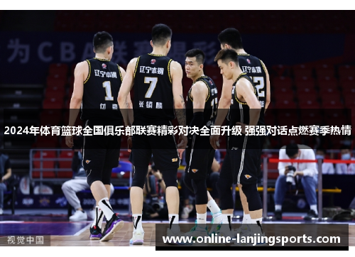 2024年体育篮球全国俱乐部联赛精彩对决全面升级 强强对话点燃赛季热情