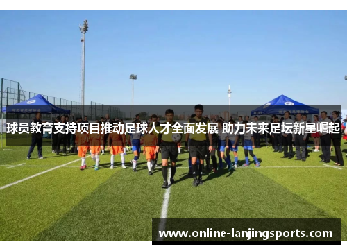 球员教育支持项目推动足球人才全面发展 助力未来足坛新星崛起