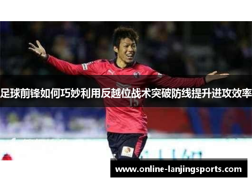 足球前锋如何巧妙利用反越位战术突破防线提升进攻效率