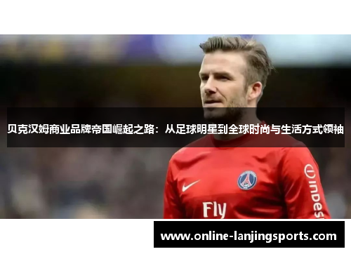 贝克汉姆商业品牌帝国崛起之路：从足球明星到全球时尚与生活方式领袖