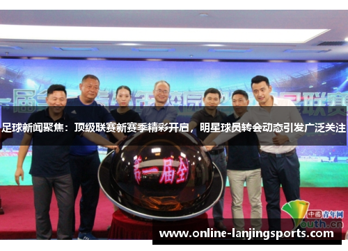 足球新闻聚焦：顶级联赛新赛季精彩开启，明星球员转会动态引发广泛关注