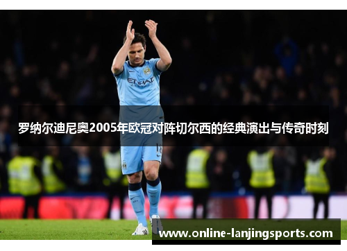 罗纳尔迪尼奥2005年欧冠对阵切尔西的经典演出与传奇时刻