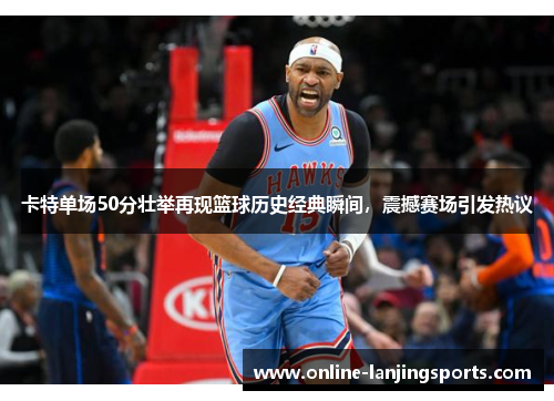 卡特单场50分壮举再现篮球历史经典瞬间，震撼赛场引发热议