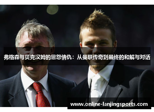 弗格森与贝克汉姆的恩怨情仇：从曼联传奇到最终的和解与对话