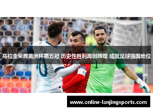 乌拉圭荣膺美洲杯第五冠 历史性胜利再创辉煌 成就足球强国地位