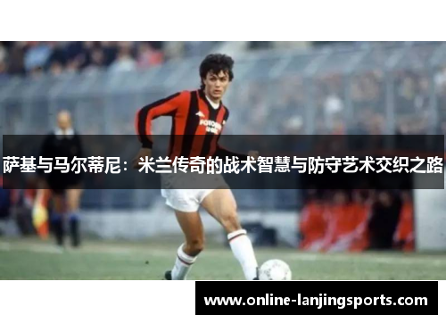 萨基与马尔蒂尼：米兰传奇的战术智慧与防守艺术交织之路
