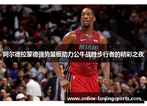 阿尔德拉蒙德强势篮板助力公牛战胜步行者的精彩之夜