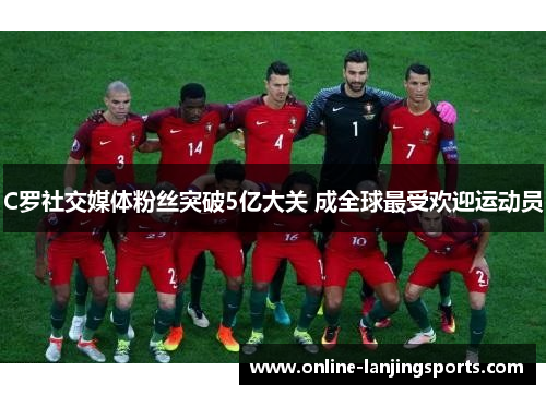 C罗社交媒体粉丝突破5亿大关 成全球最受欢迎运动员