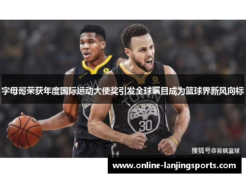 字母哥荣获年度国际运动大使奖引发全球瞩目成为篮球界新风向标