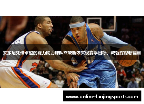 安东尼凭借卓越的能力助力球队突破瓶颈实现赛季目标，成就辉煌新篇章
