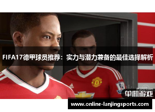 FIFA17德甲球员推荐：实力与潜力兼备的最佳选择解析