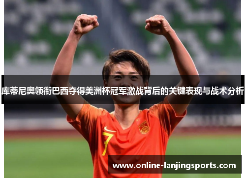 库蒂尼奥领衔巴西夺得美洲杯冠军激战背后的关键表现与战术分析