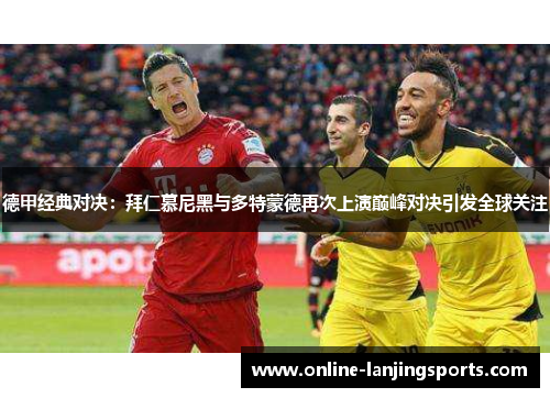 德甲经典对决：拜仁慕尼黑与多特蒙德再次上演巅峰对决引发全球关注