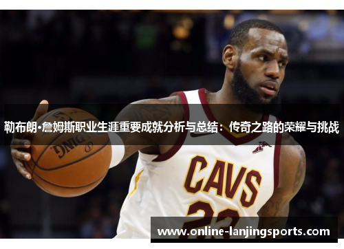 勒布朗·詹姆斯职业生涯重要成就分析与总结：传奇之路的荣耀与挑战