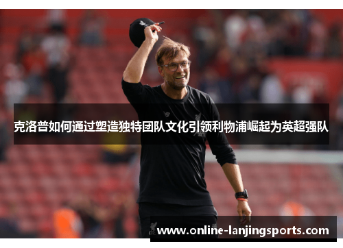 克洛普如何通过塑造独特团队文化引领利物浦崛起为英超强队