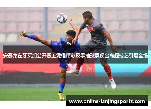 安赛龙在牙买加公开赛上凭借精彩反手抽球展现出高超技艺引爆全场