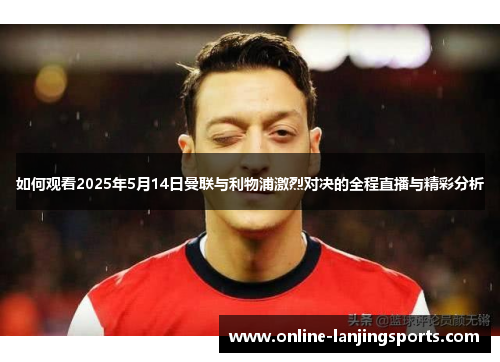 如何观看2025年5月14日曼联与利物浦激烈对决的全程直播与精彩分析