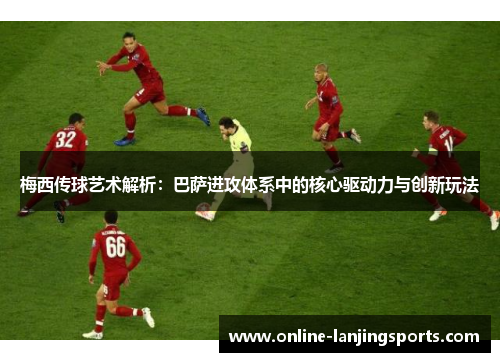 梅西传球艺术解析：巴萨进攻体系中的核心驱动力与创新玩法