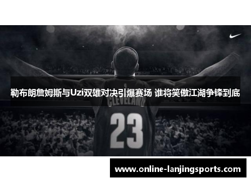 勒布朗詹姆斯与Uzi双雄对决引爆赛场 谁将笑傲江湖争锋到底